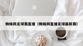 蜘蛛网足球赛直播（蜘蛛网直播足球最新赛）