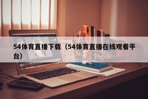 54体育直播下载（54体育直播在线观看平台）