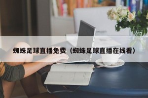 蜘蛛足球直播免费（蜘蛛足球直播在线看）