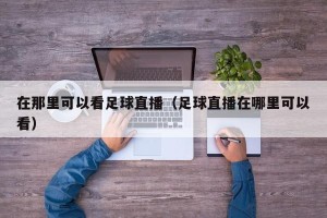 在那里可以看足球直播（足球直播在哪里可以看）