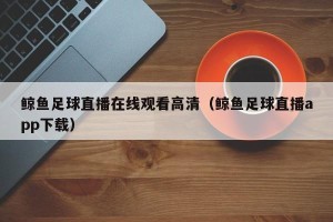 鲸鱼足球直播在线观看高清（鲸鱼足球直播app下载）
