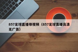 857足球直播带视频（857足球直播高清无广告）